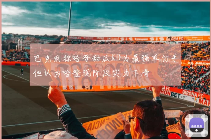巴克利称哈登甜瓜KD为最强单打手但认为哈登现阶段实力下滑