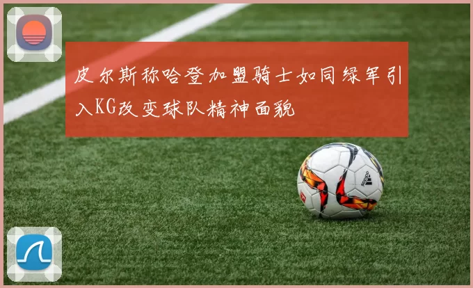 皮尔斯称哈登加盟骑士如同绿军引入KG改变球队精神面貌