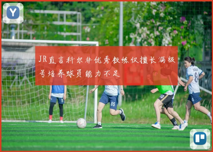 JR直言科尔非优秀教练仅擅长满级号培养球员能力不足