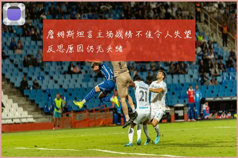 詹姆斯坦言主场战绩不佳令人失望反思原因仍无头绪