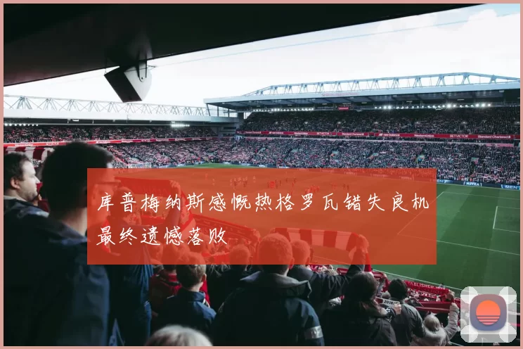 库普梅纳斯感慨热格罗瓦错失良机最终遗憾落败