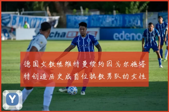 德国女教练维特曼续约因戈尔施塔特创造历史成首位执教男队的女性教练
