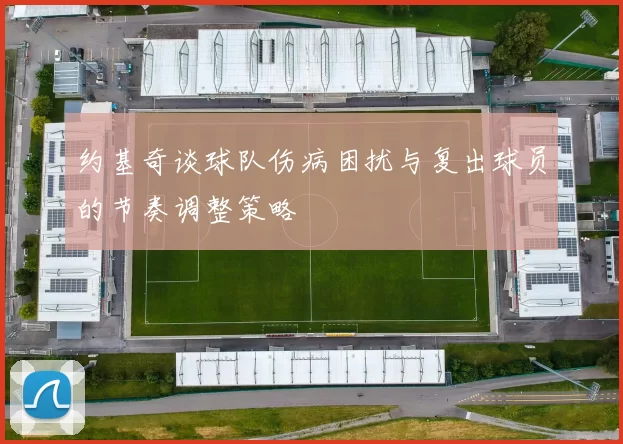 约基奇谈球队伤病困扰与复出球员的节奏调整策略