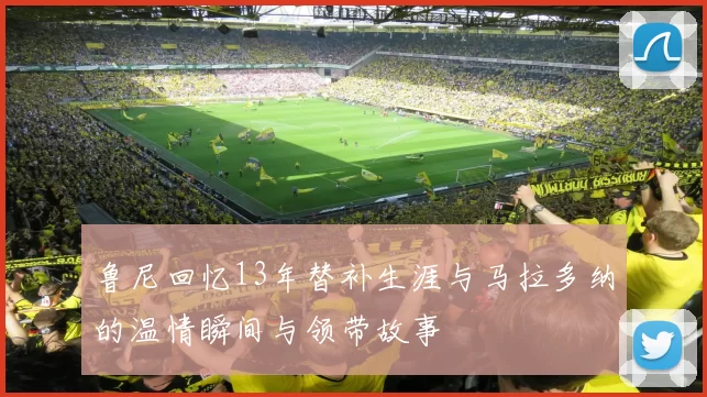 鲁尼回忆13年替补生涯与马拉多纳的温情瞬间与领带故事