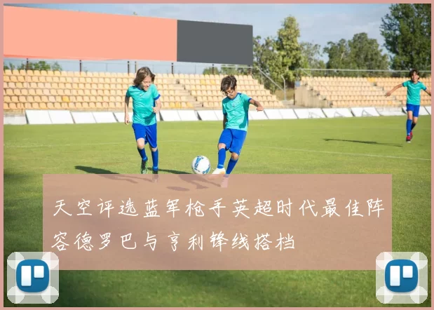 天空评选蓝军枪手英超时代最佳阵容德罗巴与亨利锋线搭档