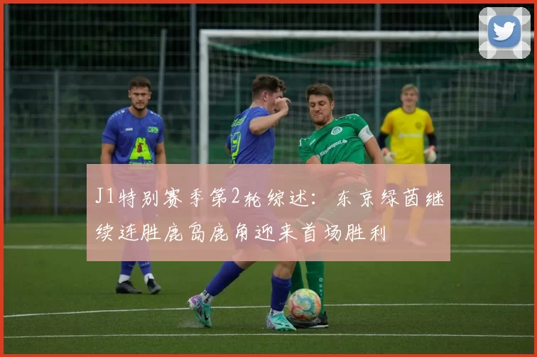 J1特别赛季第2轮综述：东京绿茵继续连胜鹿岛鹿角迎来首场胜利