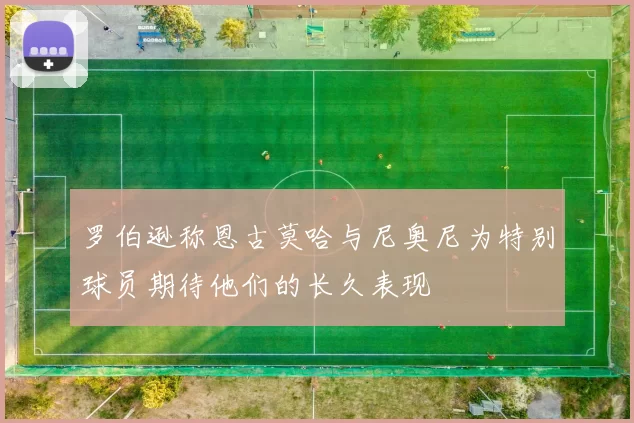 罗伯逊称恩古莫哈与尼奥尼为特别球员期待他们的长久表现