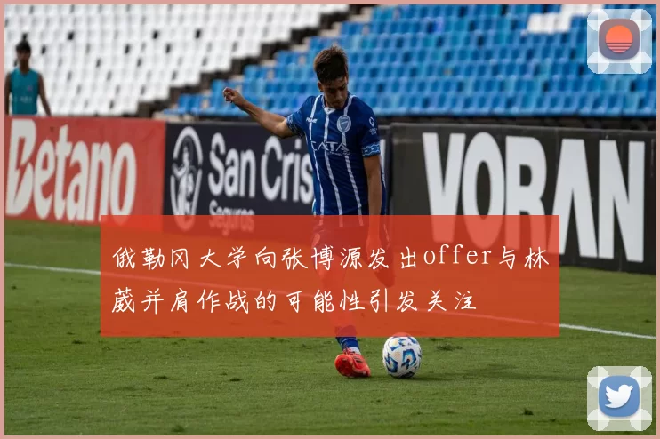 俄勒冈大学向张博源发出offer与林葳并肩作战的可能性引发关注