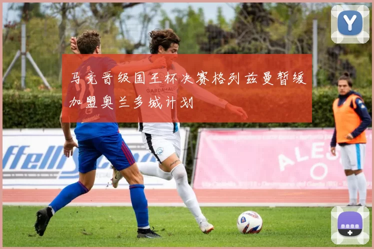 马竞晋级国王杯决赛格列兹曼暂缓加盟奥兰多城计划