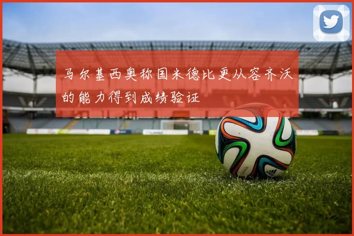 马尔基西奥称国米德比更从容齐沃的能力得到成绩验证