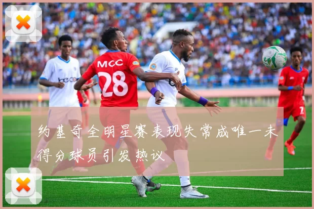 约基奇全明星赛表现失常成唯一未得分球员引发热议
