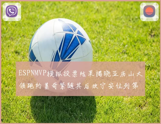ESPNMVP模拟投票结果揭晓亚历山大领跑约基奇紧随其后坎宁安位列第三