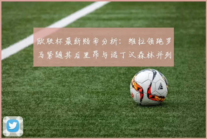 欧联杯最新赔率分析：维拉领跑罗马紧随其后里昂与诺丁汉森林并列争夺第三