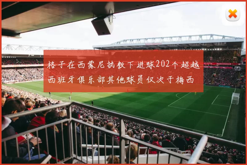 格子在西蒙尼执教下进球202个超越西班牙俱乐部其他球员仅次于梅西