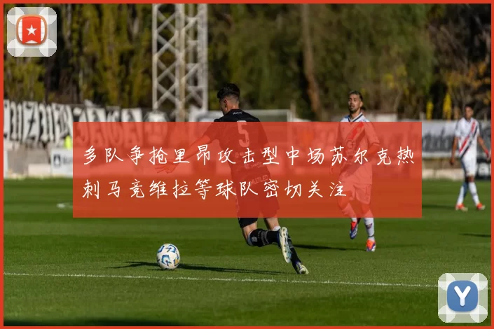 多队争抢里昂攻击型中场苏尔克热刺马竞维拉等球队密切关注
