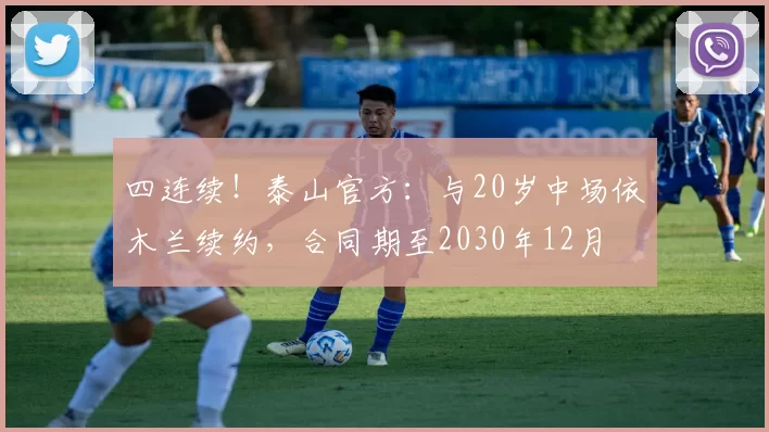 四连续！泰山官方：与20岁中场依木兰续约，合同期至2030年12月