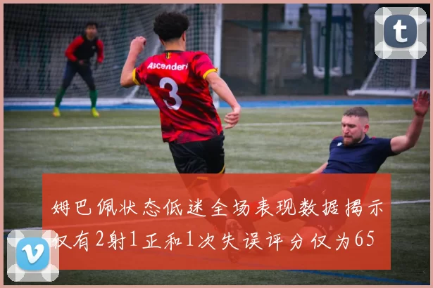 姆巴佩状态低迷全场表现数据揭示仅有2射1正和1次失误评分仅为65