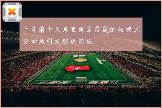 十年前今天库里绝杀雷霆的经典三分回放引发球迷热议