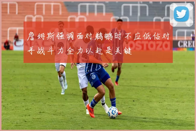 詹姆斯强调面对鹈鹕时不应低估对手战斗力全力以赴是关键