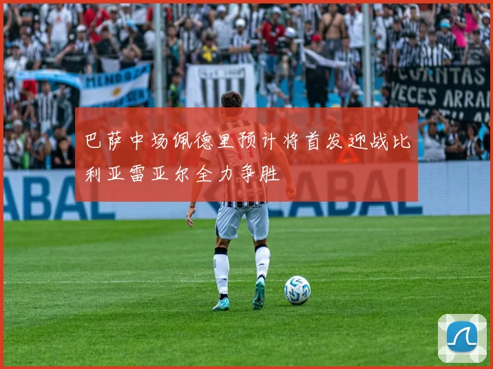 巴萨中场佩德里预计将首发迎战比利亚雷亚尔全力争胜