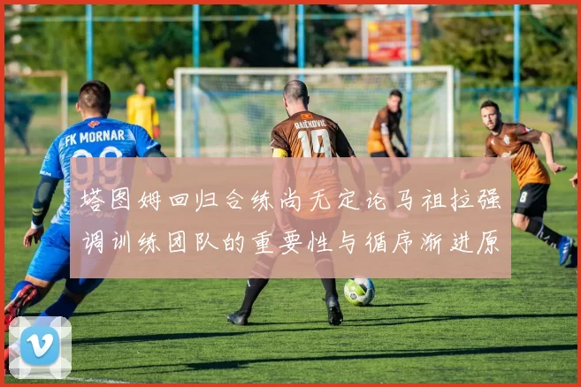 塔图姆回归合练尚无定论马祖拉强调训练团队的重要性与循序渐进原则