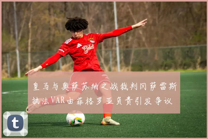 皇马与奥萨苏纳之战裁判冈萨雷斯执法VAR由菲格罗亚负责引发争议