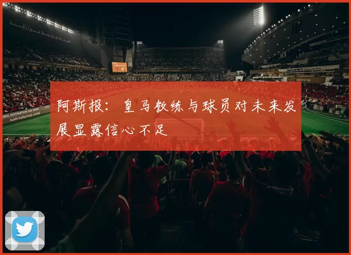 阿斯报：皇马教练与球员对未来发展显露信心不足