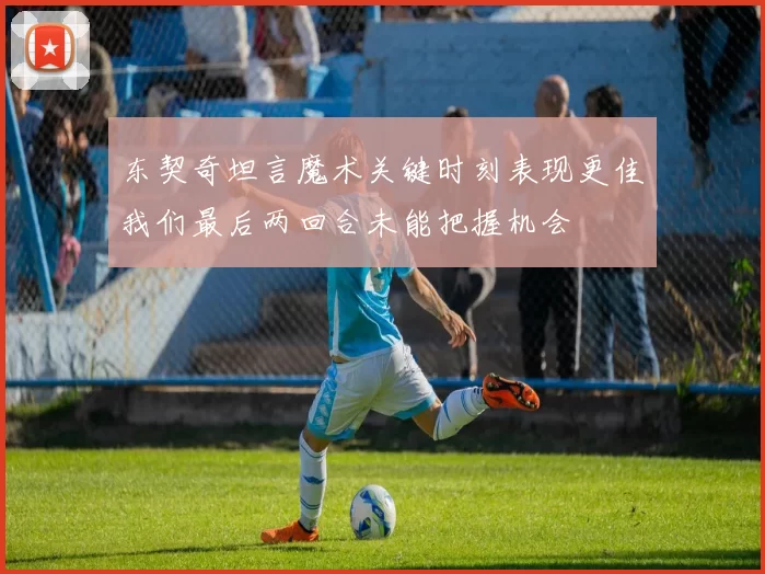 东契奇坦言魔术关键时刻表现更佳我们最后两回合未能把握机会