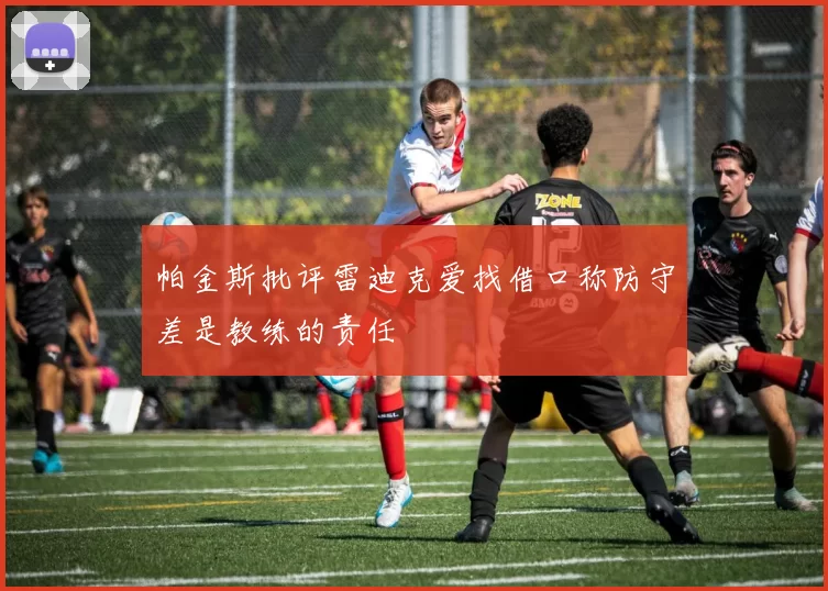 帕金斯批评雷迪克爱找借口称防守差是教练的责任