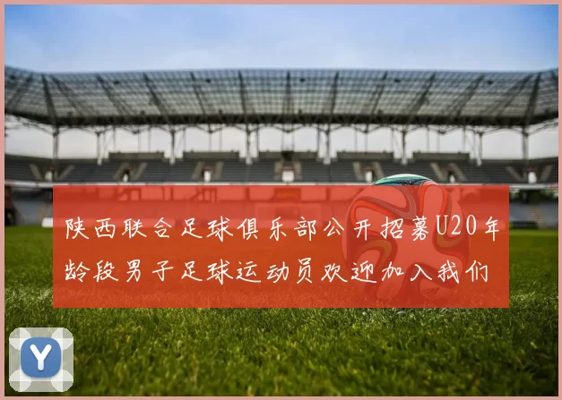 陕西联合足球俱乐部公开招募U20年龄段男子足球运动员欢迎加入我们的团队