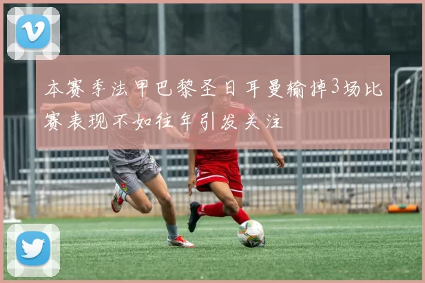 本赛季法甲巴黎圣日耳曼输掉3场比赛表现不如往年引发关注
