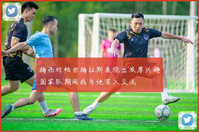 梅西对帕尔梅拉斯表现出浓厚兴趣国家队期间我与他深入交流