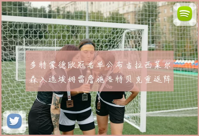 多特蒙德欧冠名单公布吉拉西莱尔森入选埃姆雷詹施洛特贝克重返阵容