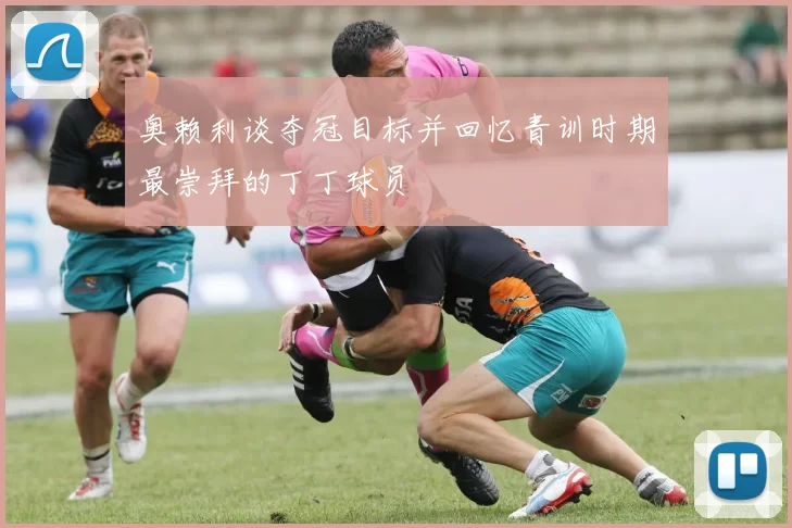 奥赖利谈夺冠目标并回忆青训时期最崇拜的丁丁球员