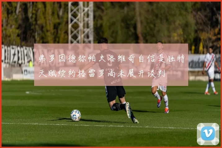 弗罗因德称帕夫洛维奇自信是独特天赋续约格雷罗尚未展开谈判