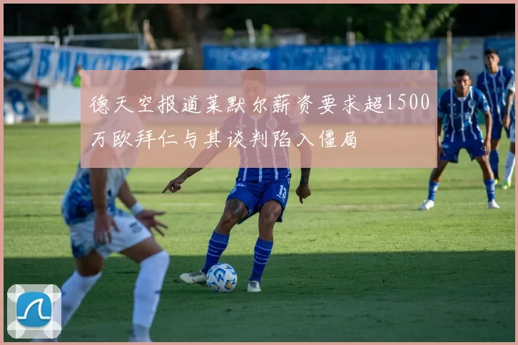 德天空报道莱默尔薪资要求超1500万欧拜仁与其谈判陷入僵局
