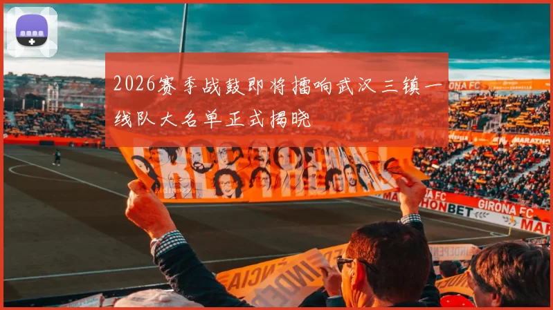 2026赛季战鼓即将擂响武汉三镇一线队大名单正式揭晓