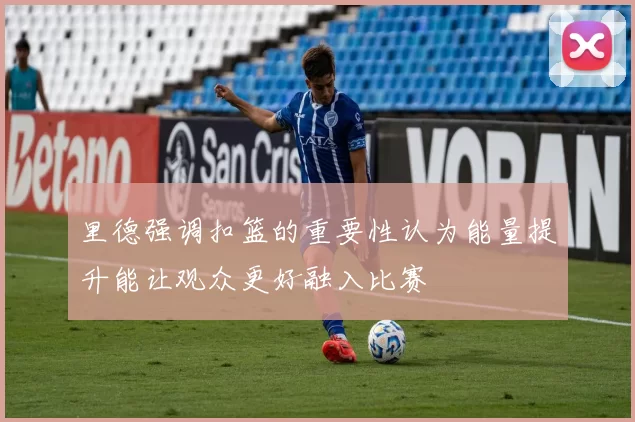 里德强调扣篮的重要性认为能量提升能让观众更好融入比赛
